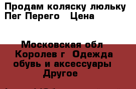 Продам коляску люльку Пег Перего › Цена ­ 10 000 - Московская обл., Королев г. Одежда, обувь и аксессуары » Другое   